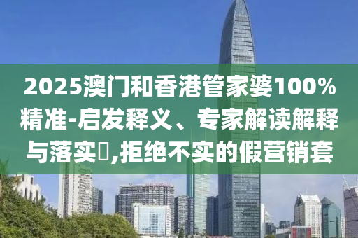 2025澳門和香港管家婆100%精準(zhǔn)-啟發(fā)釋義、專家解讀解釋與落實(shí)?,拒絕不實(shí)的假營銷套