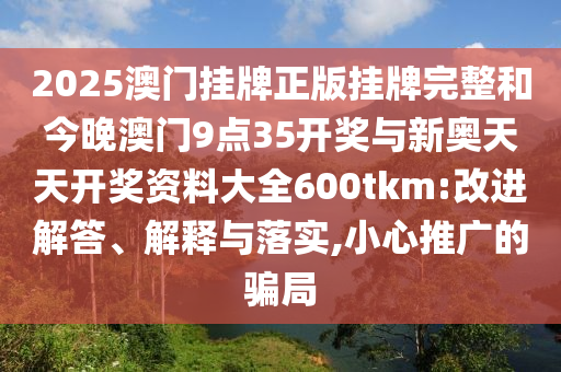 2025澳門掛牌正版掛牌完整和今晚澳門9點35開獎與新奧天天開獎資料大全600tkm:改進解答、解釋與落實,小心推廣的騙局