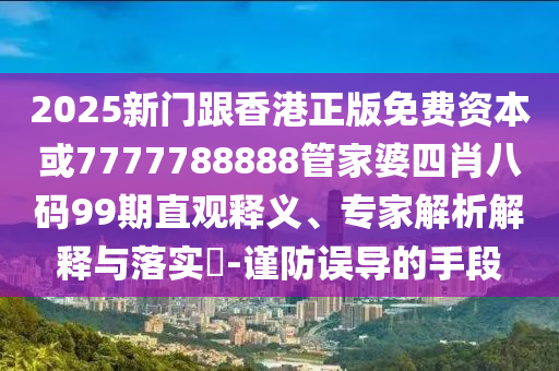 2025新門跟香港正版免費(fèi)資本或7777788888管家婆四肖八碼99期直觀釋義、專家解析解釋與落實(shí)?-謹(jǐn)防誤導(dǎo)的手段