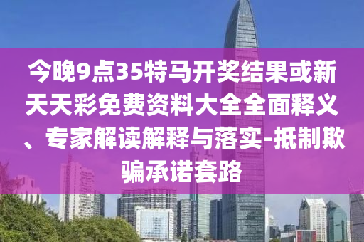 今晚9點35特馬開獎結(jié)果或新天天彩免費資料大全全面釋義、專家解讀解釋與落實-抵制欺騙承諾套路