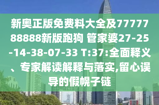 新奧正版免費(fèi)料大全及7777788888新版跑狗 管家婆27-25-14-38-07-33 T:37:全面釋義、專家解讀解釋與落實(shí),留心誤導(dǎo)的假幌子鏈
