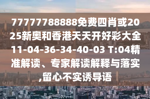 77777788888免費四肖或2025新奧和香港天天開好彩大全11-04-36-34-40-03 T:04精準(zhǔn)解讀、專家解讀解釋與落實,留心不實誘導(dǎo)語