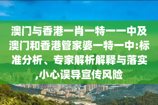 澳門與香港一肖一特一一中及澳門和香港管家婆一特一中:標準分析、專家解析解釋與落實,小心誤導宣傳風險