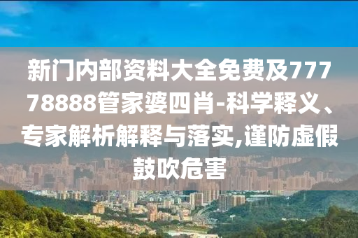 新門內(nèi)部資料大全免費(fèi)及77778888管家婆四肖-科學(xué)釋義、專家解析解釋與落實(shí),謹(jǐn)防虛假鼓吹危害