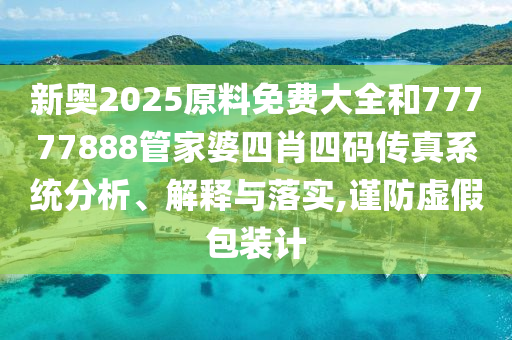 新奧2025原料免費大全和77777888管家婆四肖四碼傳真系統(tǒng)分析、解釋與落實,謹(jǐn)防虛假包裝計