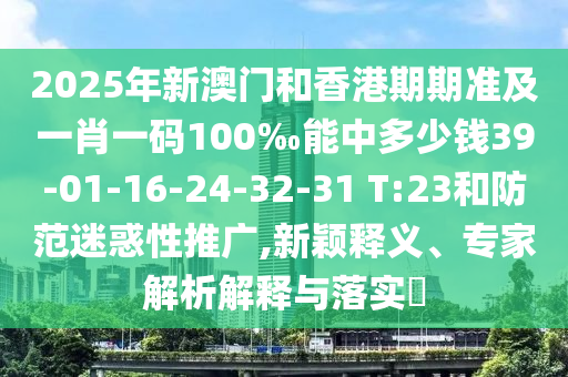 2025年新澳門和香港期期準及一肖一碼100‰能中多少錢39-01-16-24-32-31 T:23和防范迷惑性推廣,新穎釋義、專家解析解釋與落實?