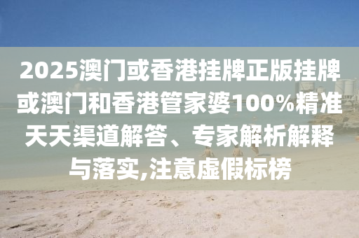 2025澳門或香港掛牌正版掛牌或澳門和香港管家婆100%精準(zhǔn)天天渠道解答、專家解析解釋與落實(shí),注意虛假標(biāo)榜