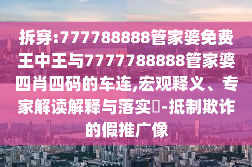 拆穿:777788888管家婆免費王中王與7777788888管家婆四肖四碼的車連,宏觀釋義、專家解讀解釋與落實?-抵制欺詐的假推廣像