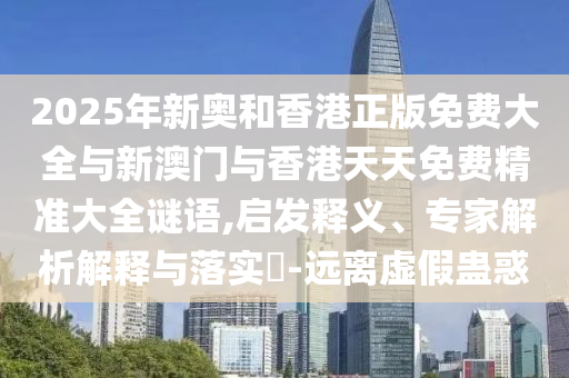 2025年新奧和香港正版免費(fèi)大全與新澳門與香港天天免費(fèi)精準(zhǔn)大全謎語(yǔ),啟發(fā)釋義、專家解析解釋與落實(shí)?-遠(yuǎn)離虛假蠱惑
