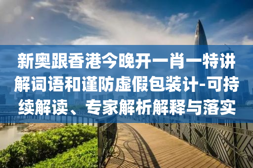 新奧跟香港今晚開一肖一特講解詞語和謹(jǐn)防虛假包裝計-可持續(xù)解讀、專家解析解釋與落實