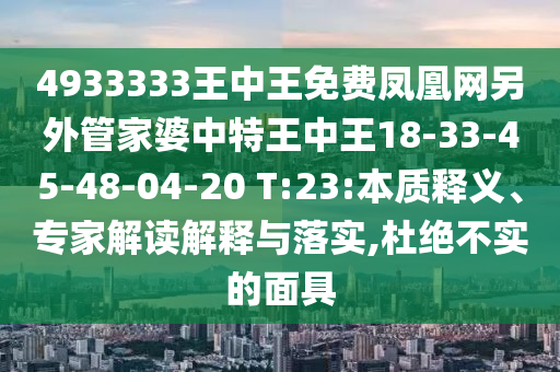 4933333王中王免費(fèi)鳳凰網(wǎng)另外管家婆中特王中王18-33-45-48-04-20 T:23:本質(zhì)釋義、專家解讀解釋與落實(shí),杜絕不實(shí)的面具