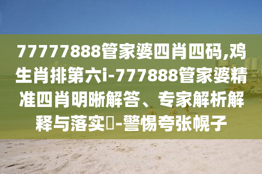 77777888管家婆四肖四碼,雞生肖排第六i-777888管家婆精準(zhǔn)四肖明晰解答、專家解析解釋與落實?-警惕夸張幌子
