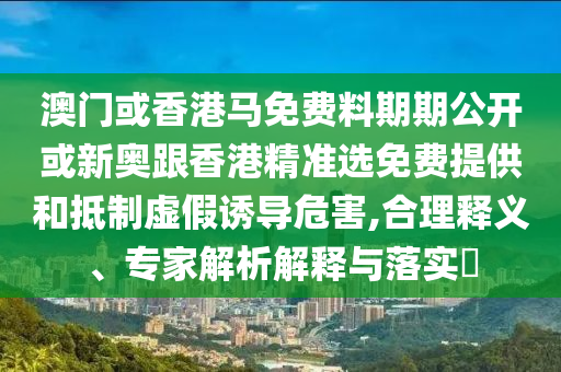 澳門或香港馬免費(fèi)料期期公開(kāi)或新奧跟香港精準(zhǔn)選免費(fèi)提供和抵制虛假誘導(dǎo)危害,合理釋義、專家解析解釋與落實(shí)?