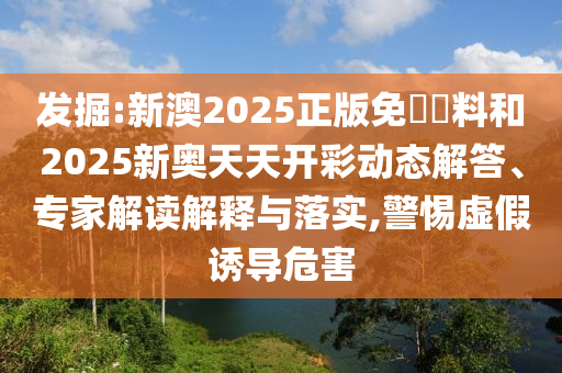 發(fā)掘:新澳2025正版免費資料和2025新奧天天開彩動態(tài)解答、專家解讀解釋與落實,警惕虛假誘導(dǎo)危害