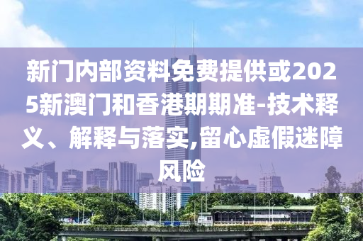 新門內(nèi)部資料免費(fèi)提供或2025新澳門和香港期期準(zhǔn)-技術(shù)釋義、解釋與落實(shí),留心虛假迷障風(fēng)險(xiǎn)