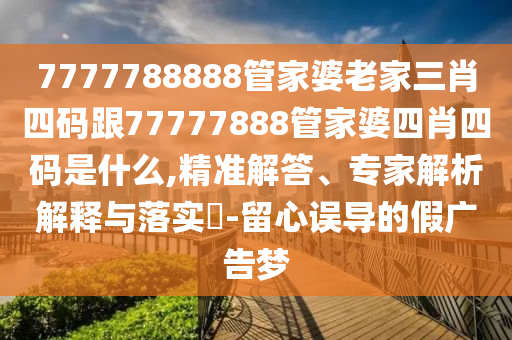7777788888管家婆老家三肖四碼跟77777888管家婆四肖四碼是什么,精準(zhǔn)解答、專家解析解釋與落實?-留心誤導(dǎo)的假廣告夢