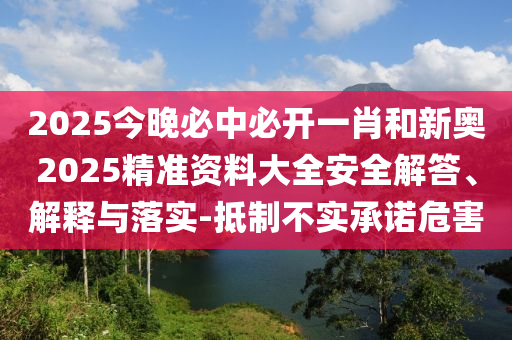 2025今晚必中必開(kāi)一肖和新奧2025精準(zhǔn)資料大全安全解答、解釋與落實(shí)-抵制不實(shí)承諾危害