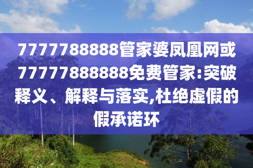 7777788888管家婆鳳凰網(wǎng)或77777888888免費管家:突破釋義、解釋與落實,杜絕虛假的假承諾環(huán)