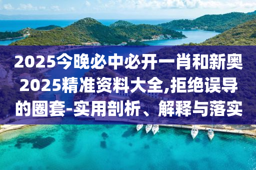 2025今晚必中必開(kāi)一肖和新奧2025精準(zhǔn)資料大全,拒絕誤導(dǎo)的圈套-實(shí)用剖析、解釋與落實(shí)