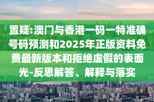 置疑:澳門與香港一碼一特準(zhǔn)確號碼預(yù)測和2025年正版資料免費(fèi)最新版本和拒絕虛假的表面光-反思解答、解釋與落實(shí)