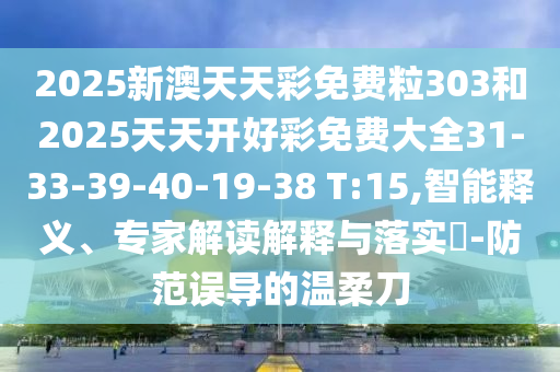 2025新澳天天彩免費(fèi)粒303和2025天天開好彩免費(fèi)大全31-33-39-40-19-38 T:15,智能釋義、專家解讀解釋與落實(shí)?-防范誤導(dǎo)的溫柔刀