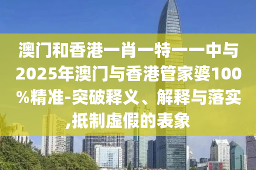 澳門和香港一肖一特一一中與2025年澳門與香港管家婆100%精準(zhǔn)-突破釋義、解釋與落實,抵制虛假的表象
