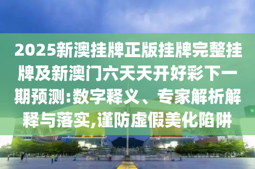 2025新澳掛牌正版掛牌完整掛牌及新澳門六天天開好彩下一期預測:數(shù)字釋義、專家解析解釋與落實,謹防虛假美化陷阱