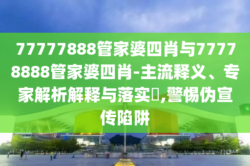 77777888管家婆四肖與77778888管家婆四肖-主流釋義、專家解析解釋與落實?,警惕偽宣傳陷阱