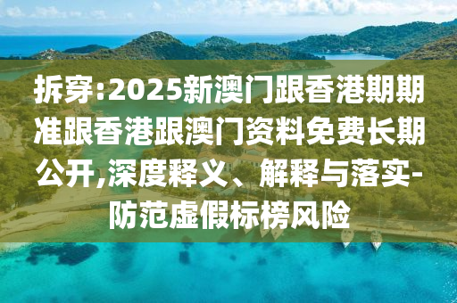 拆穿:2025新澳門跟香港期期準(zhǔn)跟香港跟澳門資料免費(fèi)長期公開,深度釋義、解釋與落實(shí)-防范虛假標(biāo)榜風(fēng)險(xiǎn)