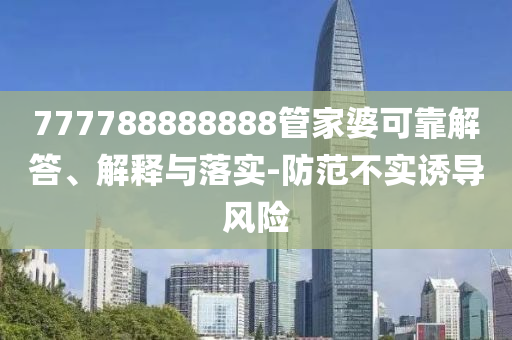 777788888888管家婆可靠解答、解釋與落實(shí)-防范不實(shí)誘導(dǎo)風(fēng)險(xiǎn)