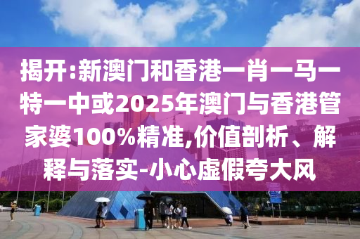 揭開:新澳門和香港一肖一馬一特一中或2025年澳門與香港管家婆100%精準(zhǔn),價值剖析、解釋與落實-小心虛假夸大風(fēng)