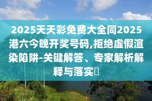 2025天天彩免費大全同2025港六今晚開獎號碼,拒絕虛假渲染陷阱-關(guān)鍵解答、專家解析解釋與落實?