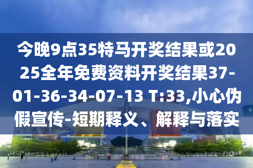 今晚9點(diǎn)35特馬開獎(jiǎng)結(jié)果或2025全年免費(fèi)資料開獎(jiǎng)結(jié)果37-01-36-34-07-13 T:33,小心偽假宣傳-短期釋義、解釋與落實(shí)