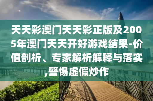 天天彩澳門天天彩正版及2005年澳門天天開好游戲結(jié)果-價值剖析、專家解析解釋與落實(shí),警惕虛假炒作