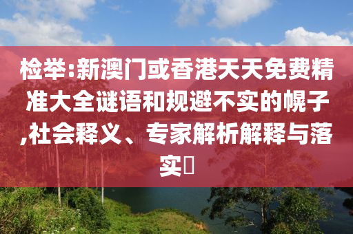 檢舉:新澳門或香港天天免費精準大全謎語和規(guī)避不實的幌子,社會釋義、專家解析解釋與落實?
