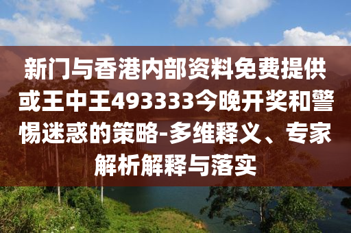 新門與香港內部資料免費提供或王中王493333今晚開獎和警惕迷惑的策略-多維釋義、專家解析解釋與落實