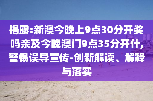 揭露:新澳今晚上9點30分開獎嗎親及今晚澳門9點35分開什,警惕誤導宣傳-創(chuàng)新解讀、解釋與落實