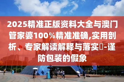 2025精準(zhǔn)正版資料大全與澳門管家婆100%精準(zhǔn)準(zhǔn)確,實(shí)用剖析、專家解讀解釋與落實(shí)?-謹(jǐn)防包裝的假象