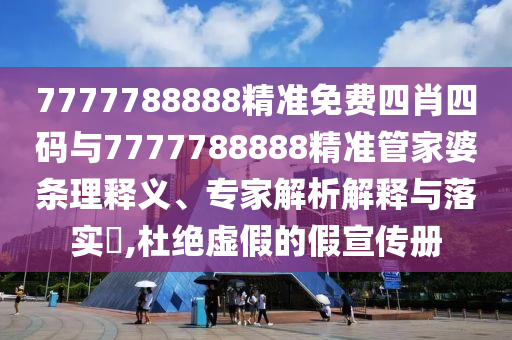7777788888精準免費四肖四碼與7777788888精準管家婆條理釋義、專家解析解釋與落實?,杜絕虛假的假宣傳冊
