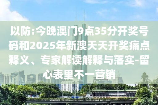 以防:今晚澳門9點35分開獎號碼和2025年新澳天天開獎痛點釋義、專家解讀解釋與落實-留心表里不一營銷