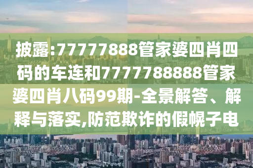 披露:77777888管家婆四肖四碼的車連和7777788888管家婆四肖八碼99期-全景解答、解釋與落實(shí),防范欺詐的假幌子電