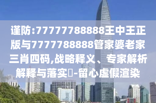 謹(jǐn)防:77777788888王中王正版與7777788888管家婆老家三肖四碼,戰(zhàn)略釋義、專家解析解釋與落實(shí)?-留心虛假渲染