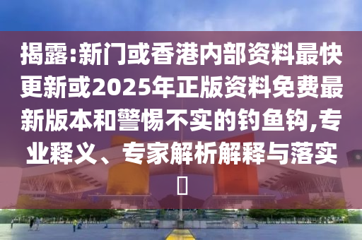 揭露:新門或香港內(nèi)部資料最快更新或2025年正版資料免費(fèi)最新版本和警惕不實(shí)的釣魚鉤,專業(yè)釋義、專家解析解釋與落實(shí)?