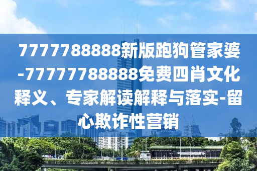 7777788888新版跑狗管家婆-77777788888免費四肖文化釋義、專家解讀解釋與落實-留心欺詐性營銷