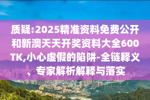 質(zhì)疑:2025精準(zhǔn)資料免費(fèi)公開和新澳天天開獎(jiǎng)資料大全600TK,小心虛假的陷阱-全鏈釋義、專家解析解釋與落實(shí)