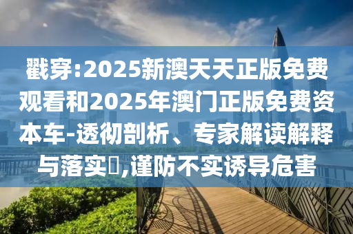 戳穿:2025新澳天天正版免費(fèi)觀看和2025年澳門(mén)正版免費(fèi)資本車(chē)-透徹剖析、專(zhuān)家解讀解釋與落實(shí)?,謹(jǐn)防不實(shí)誘導(dǎo)危害