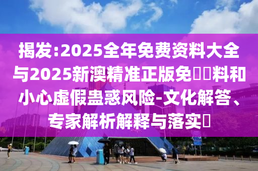 揭發(fā):2025全年免費(fèi)資料大全與2025新澳精準(zhǔn)正版免費(fèi)資料和小心虛假蠱惑風(fēng)險(xiǎn)-文化解答、專家解析解釋與落實(shí)?