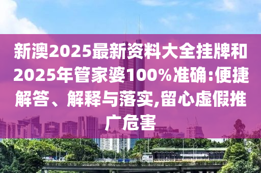 新澳2025最新資料大全掛牌和2025年管家婆100%準(zhǔn)確:便捷解答、解釋與落實(shí),留心虛假推廣危害