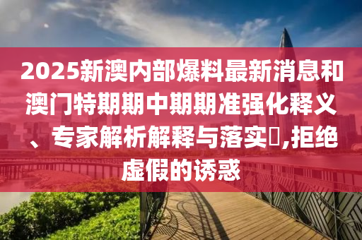 2025新澳內部爆料最新消息和澳門特期期中期期準強化釋義、專家解析解釋與落實?,拒絕虛假的誘惑
