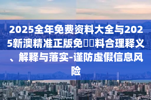 2025全年免費(fèi)資料大全與2025新澳精準(zhǔn)正版免費(fèi)資料合理釋義、解釋與落實(shí)-謹(jǐn)防虛假信息風(fēng)險(xiǎn)